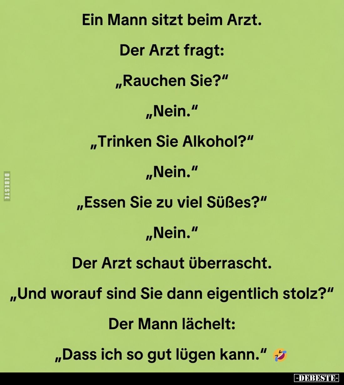 Ein Mann sitzt beim Arzt. -
Der Arzt fragt:
"Rauchen Sie?" -
"Nein." -
"Trinken Sie Alkohol?&quo...