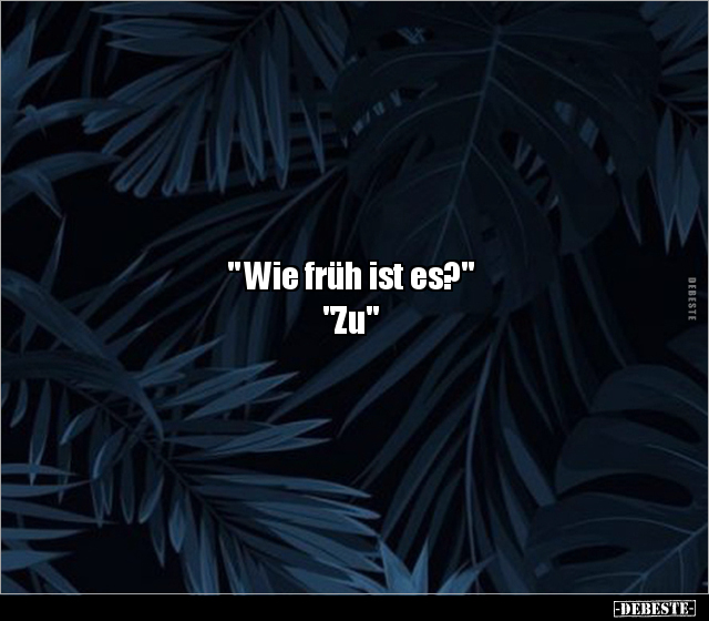 " Wie früh ist es?" 

"Zu"