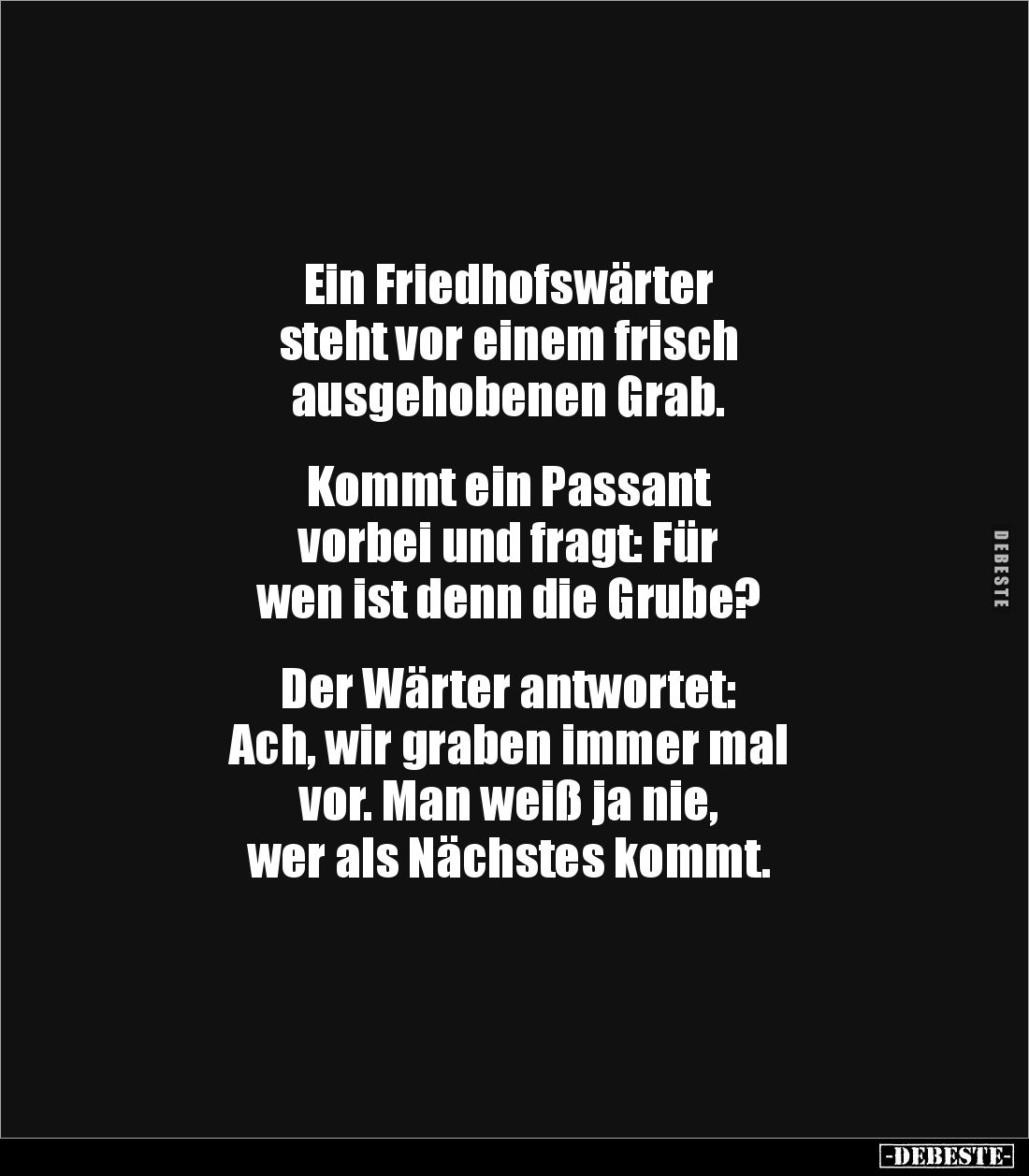 Ein Friedhofswärter
steht vor einem frisch 
ausgehobenen Grab.


Kommt ein Passant 
vorbei und fragt: Für 
wen ist den...