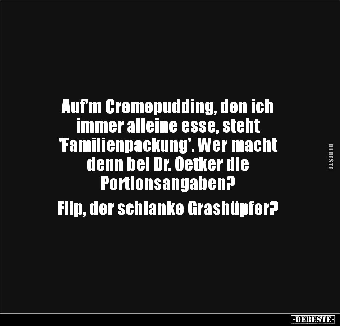 Auf'm Cremepudding, den ich
immer alleine esse, steht
'Familienpackung'. Wer macht
denn bei Dr. Oetker die
Portionsan...