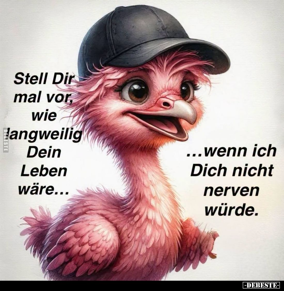 Stell Dir mal vor, wie langweilig Dein Leben wäre...
Wenn ich Dich nicht nerven würde.