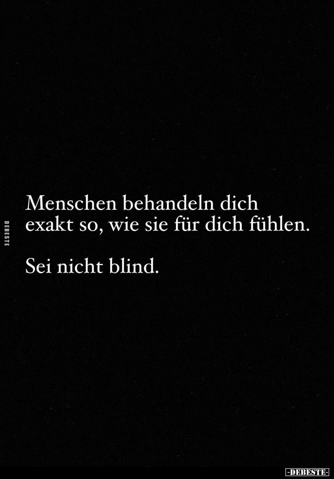 Menschen behandeln dich exakt so, wie sie für dich fühlen.
Sei nicht blind.