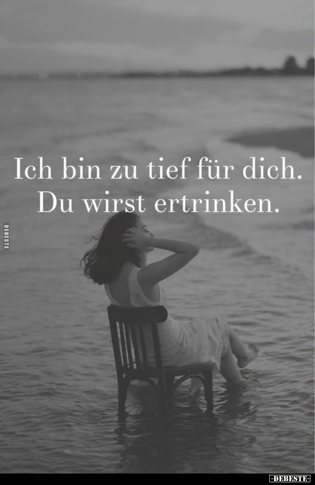 Ich bin zu tief für dich.
Du wirst ertrinken.