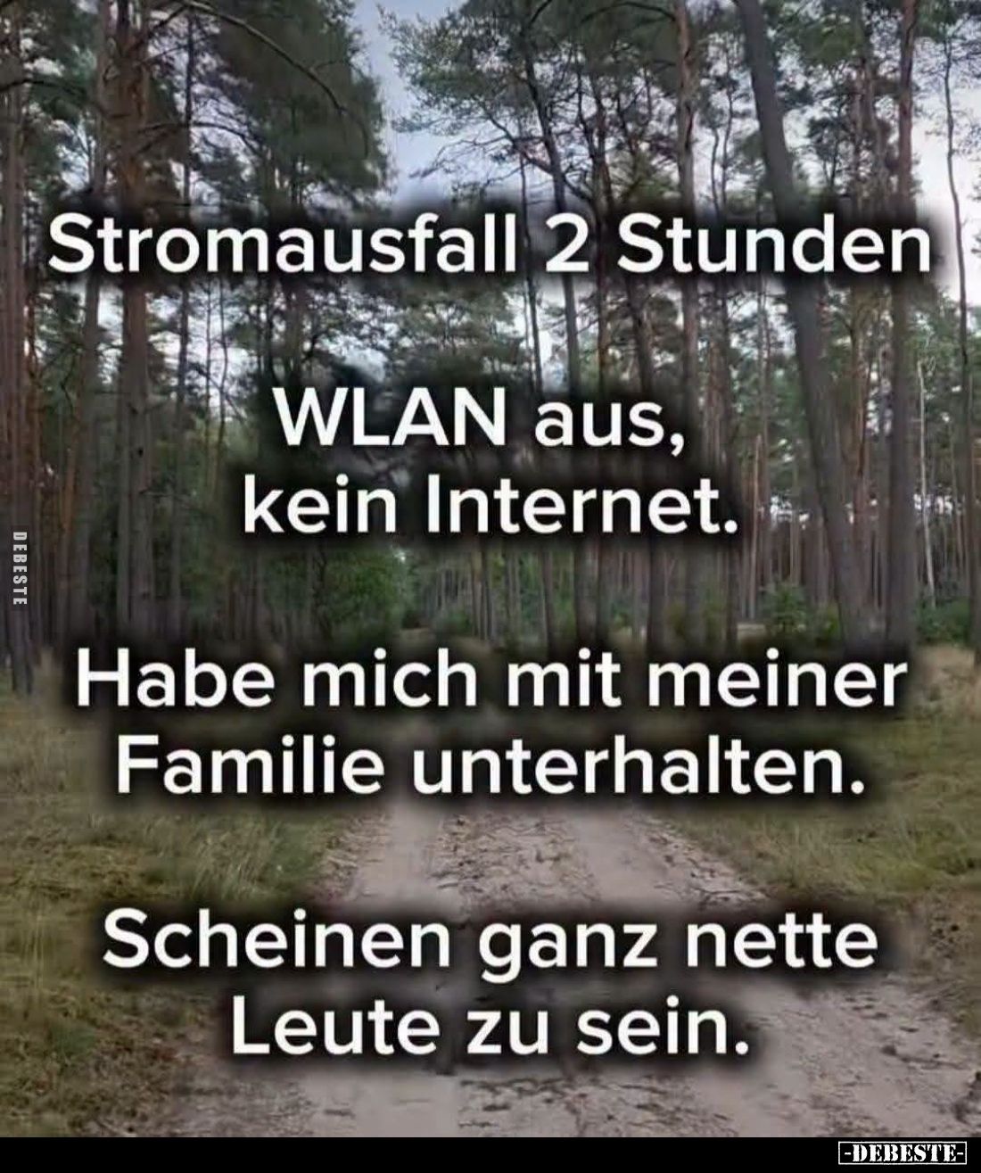 Stromausfall 2 Stunden
WLAN aus, kein Internet.
Habe mich mit meiner Familie unterhalten.
Scheinen ganz nette Leute zu sei...
