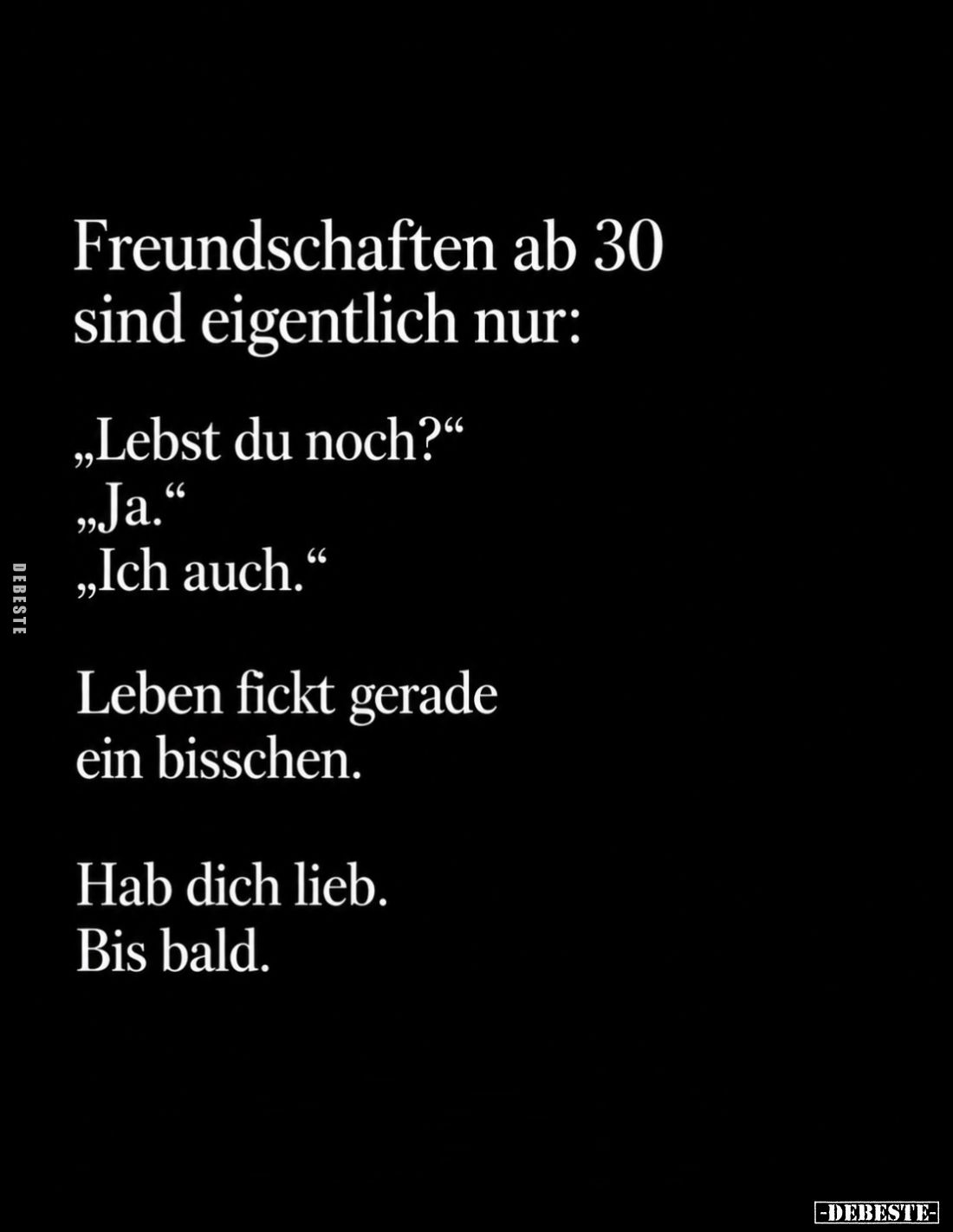 Freundschaften ab 30 sind eigentlich nur:
"Lebst du noch?" -
"Ja." -
"Ich auch." -
Leben fi...