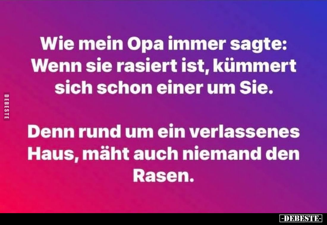 Wie mein Opa immer sagte:
Wenn sie rasiert ist, kümmert sich schon einer um Sie.
Denn rund um ein verlassenes Haus, mäht au...