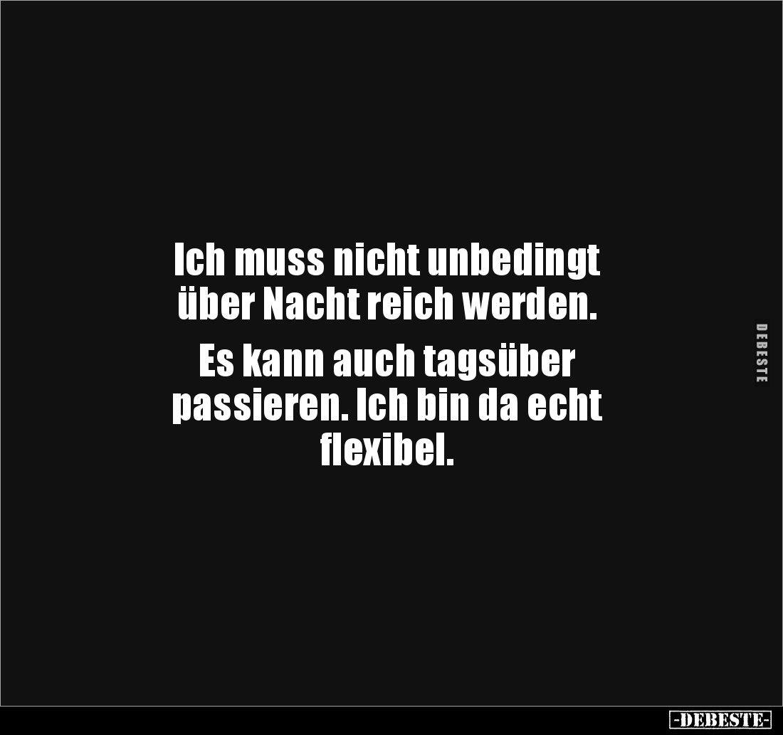 Ich muss nicht unbedingt 
über Nacht reich werden.

Es kann auch tagsüber 
passieren. Ich bin da echt 
flexibel.
