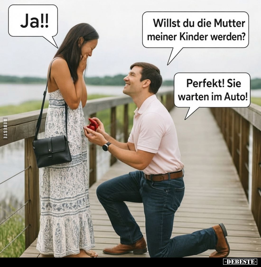 Willst du die Mutter meiner Kinder werden?
-
Ja!!
-
Perfekt! Sie warten im Auto!