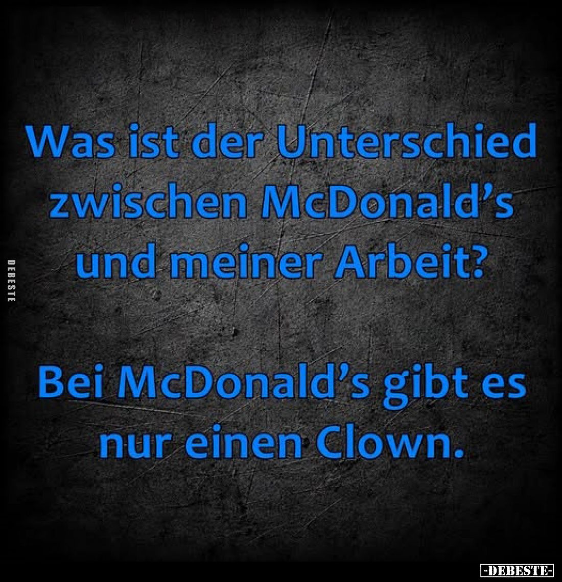 Was ist der Unterschied zwischen McDonald’s und meiner Arbeit?

Bei McDonald’s gibt es nur einen Clown.