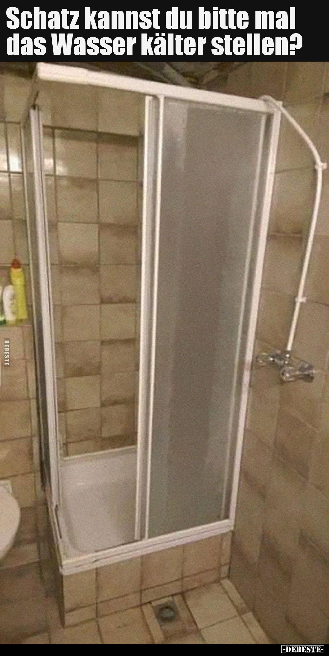 Schatz kannst du bitte mal das Wasser kälter stellen.