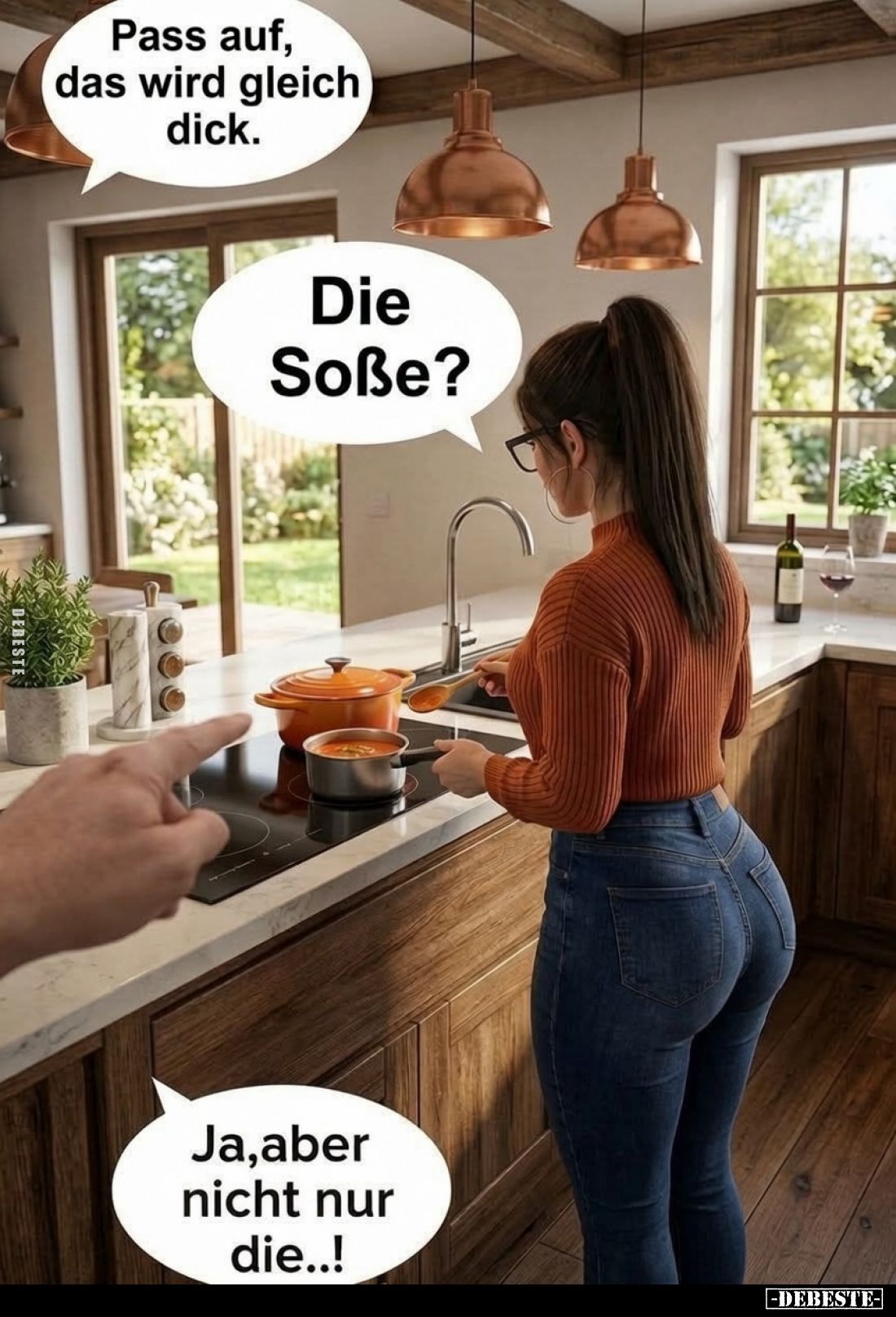 Pass auf, das wird gleich dick. -
Die Soße? -
Ja,aber nicht nur die..!