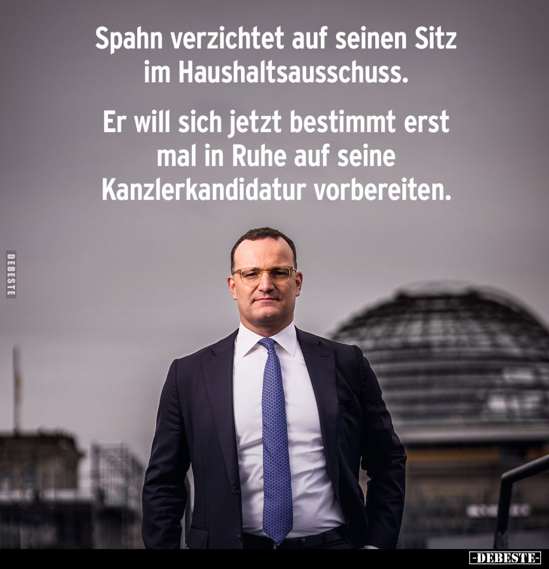 Spahn verzichtet auf seinen Sitz im Haushaltsausschuss.
Er will sich jetzt bestimmt erst mal in Ruhe auf seine Kanzlerkandid...