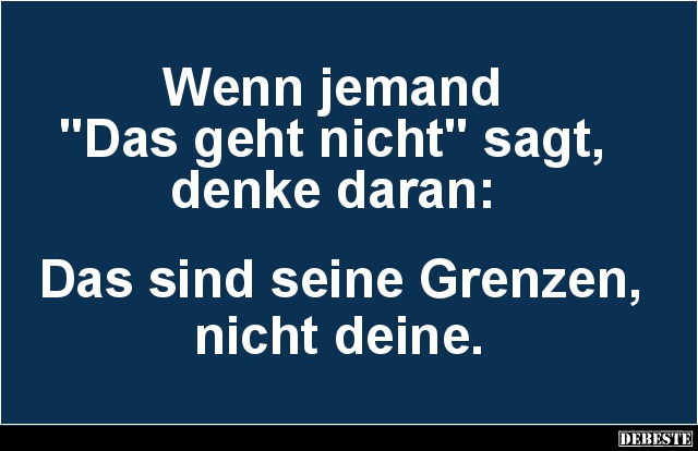 Wenn jemand 
"Das geht nicht" sagt, 
denke daran: 



Das sind seine Grenzen, 
nicht deine.
