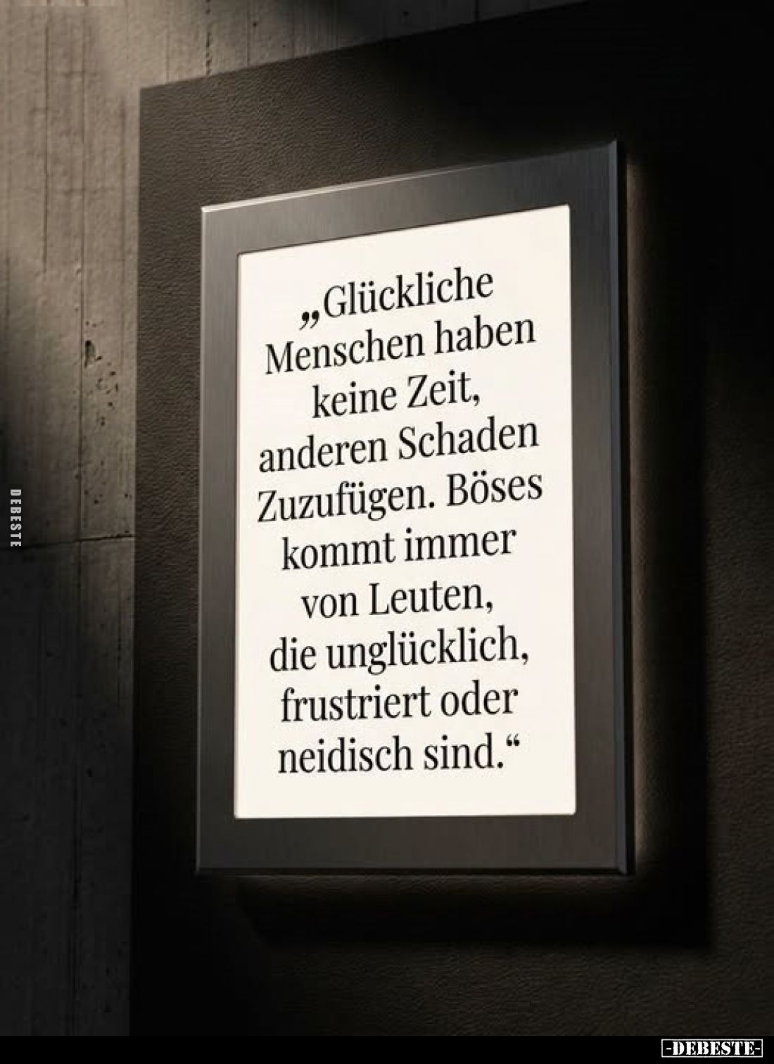 „Glückliche
Menschen haben
keine Zeit,
anderen Schaden
Zuzufügen. Böses
kommt immer
von Leuten,
die unglücklich,
frus...