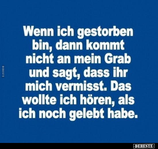 Wenn ich gestorben bin, dann kommt nicht an mein Grab und sagt, dass ihr mich vermisst. Das wollte ich hören, als ich noch ge...