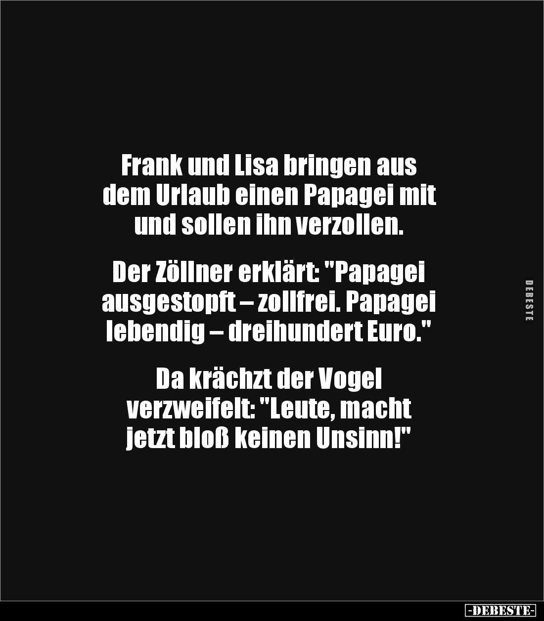 Frank und Lisa bringen aus 
dem Urlaub einen Papagei mit 
und sollen ihn verzollen. 


Der Zöllner erklärt: "Papage...