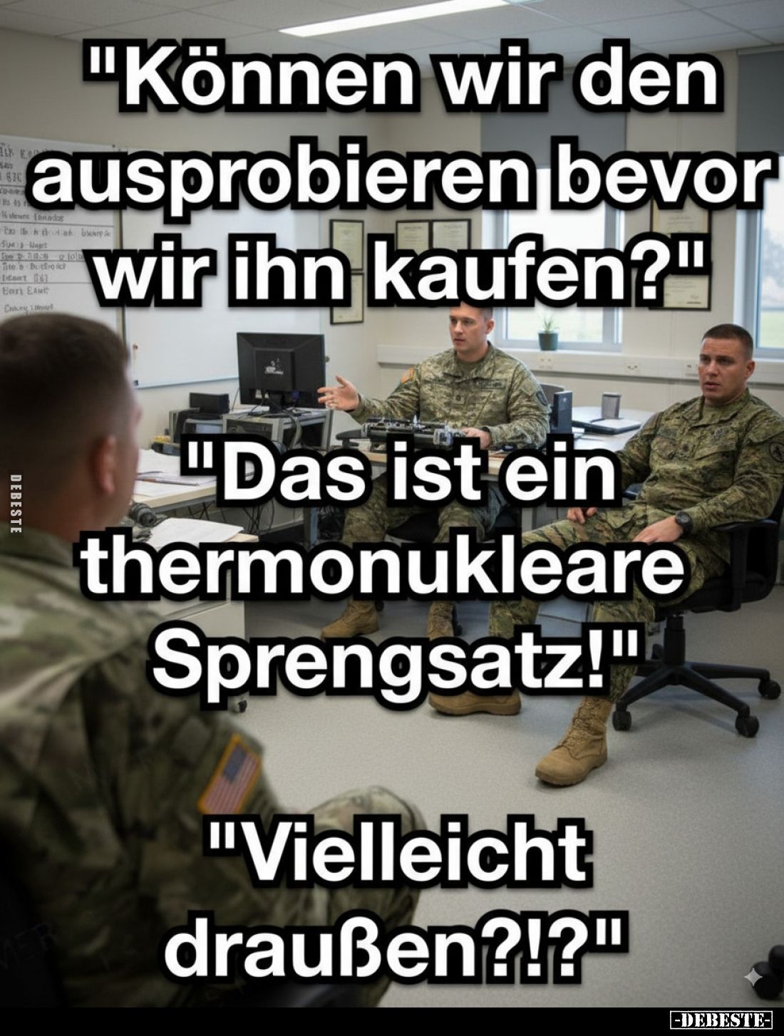 "Können wir den ausprobieren bevor wir ihn kaufen?"
"Das ist ein thermonukleare Sprengsatz!"
"Viel...