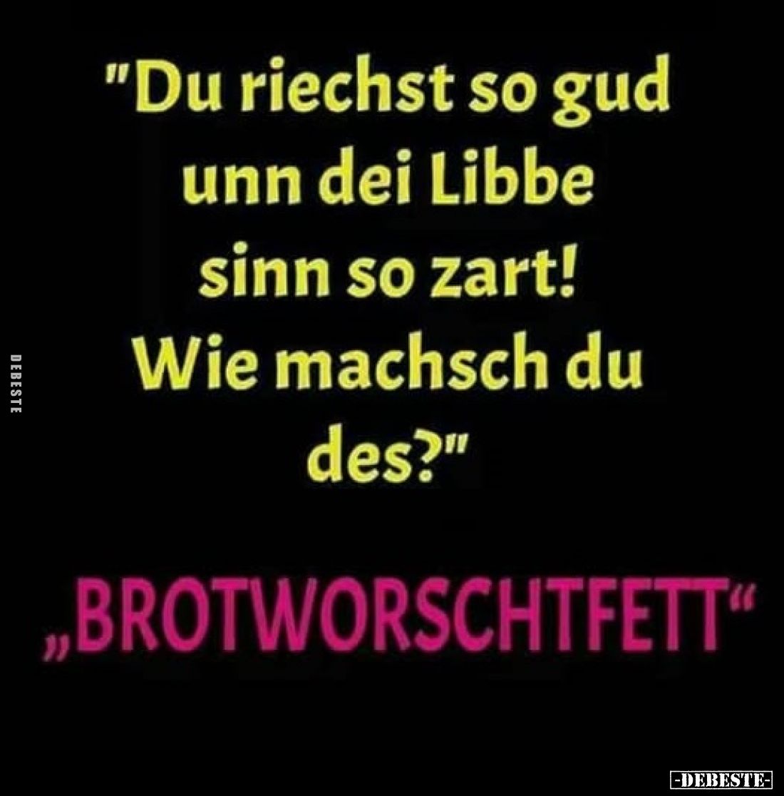 "Du riechst so gud unn dei Libbe sinn so zart! Wie machsch du des?"

„BROTWORSCHTFETT"