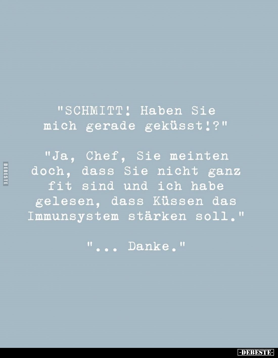 "SCHMITT! Haben Sie mich gerade geküsst!?" -
"Ja, Chef, Sie meinten doch, dass Sie nicht ganz fit sind und ic...