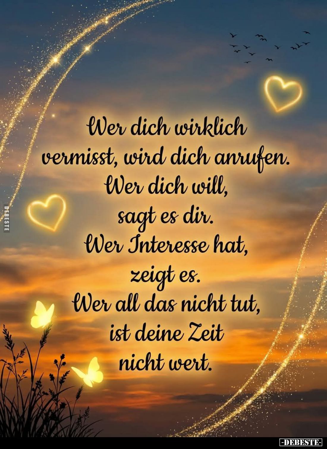 Wer dich wirklich vermisst, wird dich anrufen.
Wer dich will, sagt es dir.
Wer Interesse hat, zeigt es.
Wer all das nicht ...