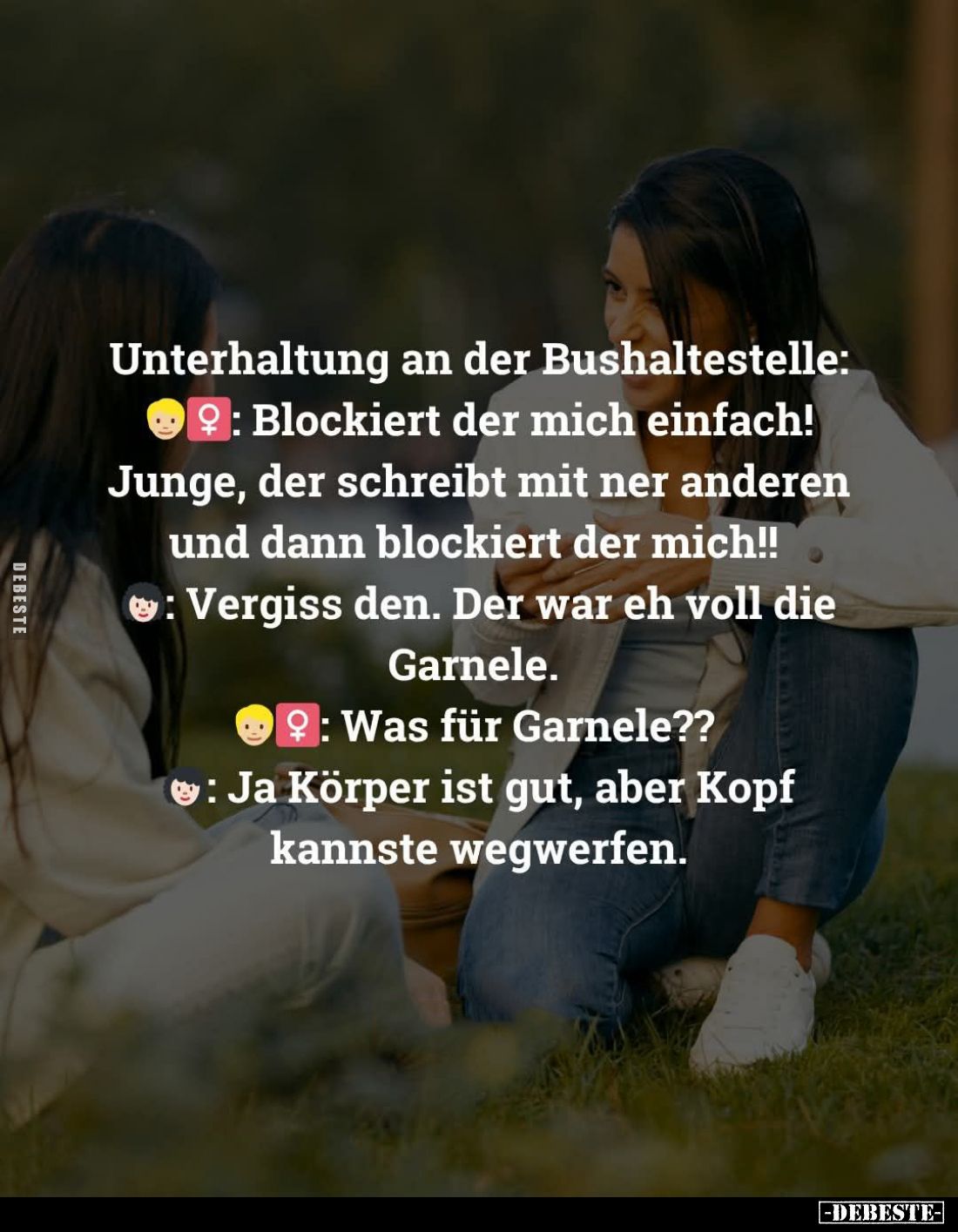 Unterhaltung an der Bushaltestelle:
Blockiert der mich einfach! Junge, der schreibt mit ner anderen und dann blockiert der m...