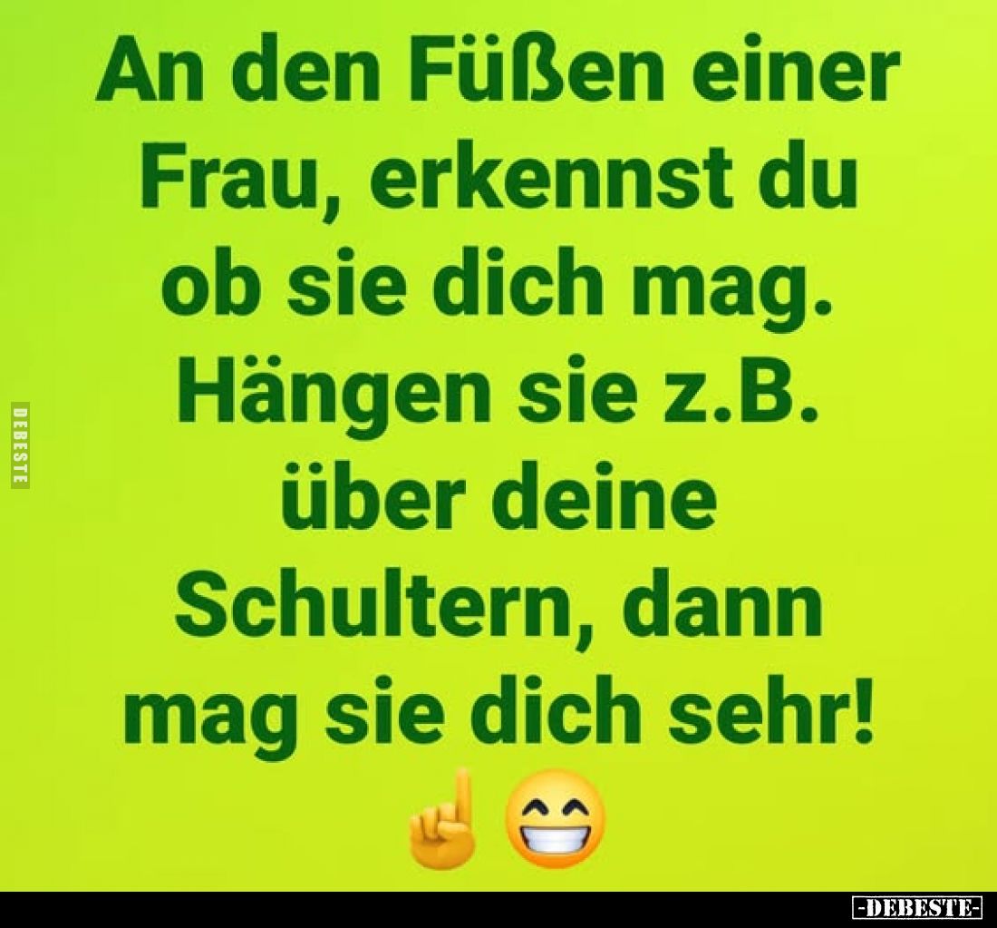 An den Füßen einer Frau, erkennst du ob sie dich mag. Hängen sie z.B. über deine Schultern, dann mag sie dich sehr!