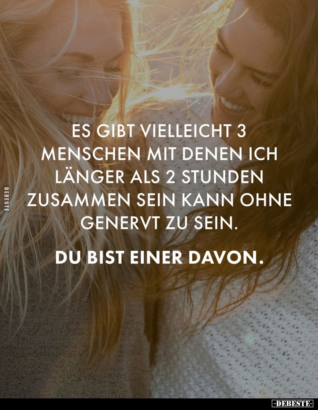 Es gibt vielleicht 3 Menschen mit denen ich länger als 2 Stunden zusammen sein kann ohne genervt zu sein.
Du bist einer davo...