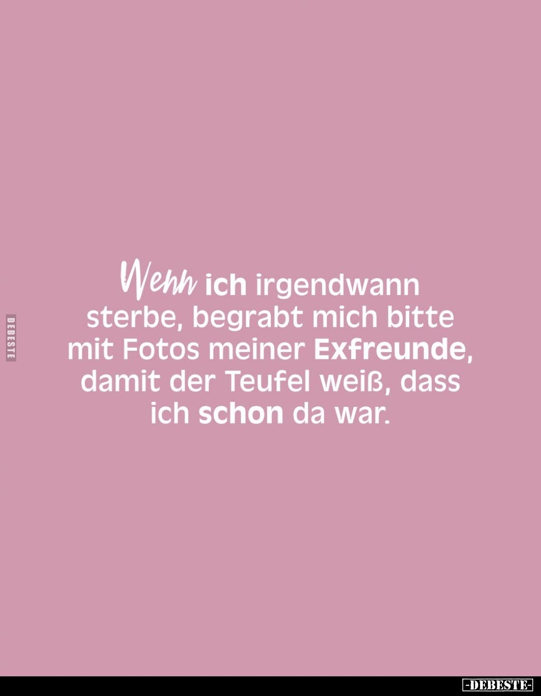 Wenn ich irgendwann sterbe, begrabt mich bitte mit Fotos meiner Exfreunde, damit der Teufel weiß, dass ich schon da war.