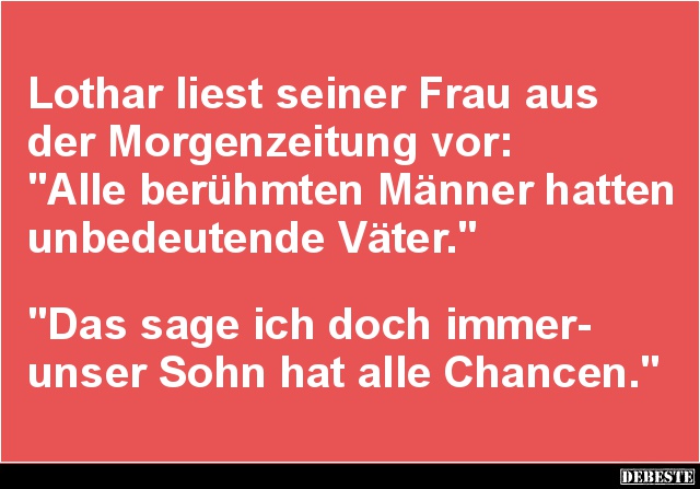 Lothar liest seiner Frau aus der Morgenzeitung vor:
"Alle berühmten Männer hatten unbedeutende Väter."
&qu...