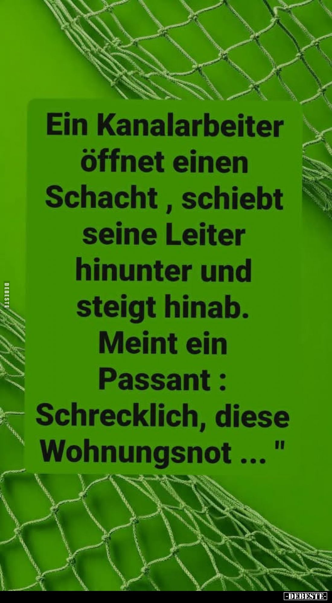 Ein Kanalarbeiter öffnet einen Schacht, schiebt seine Leiter hinunter und steigt hinab.
Meint ein Passant: Schrecklich, dies...