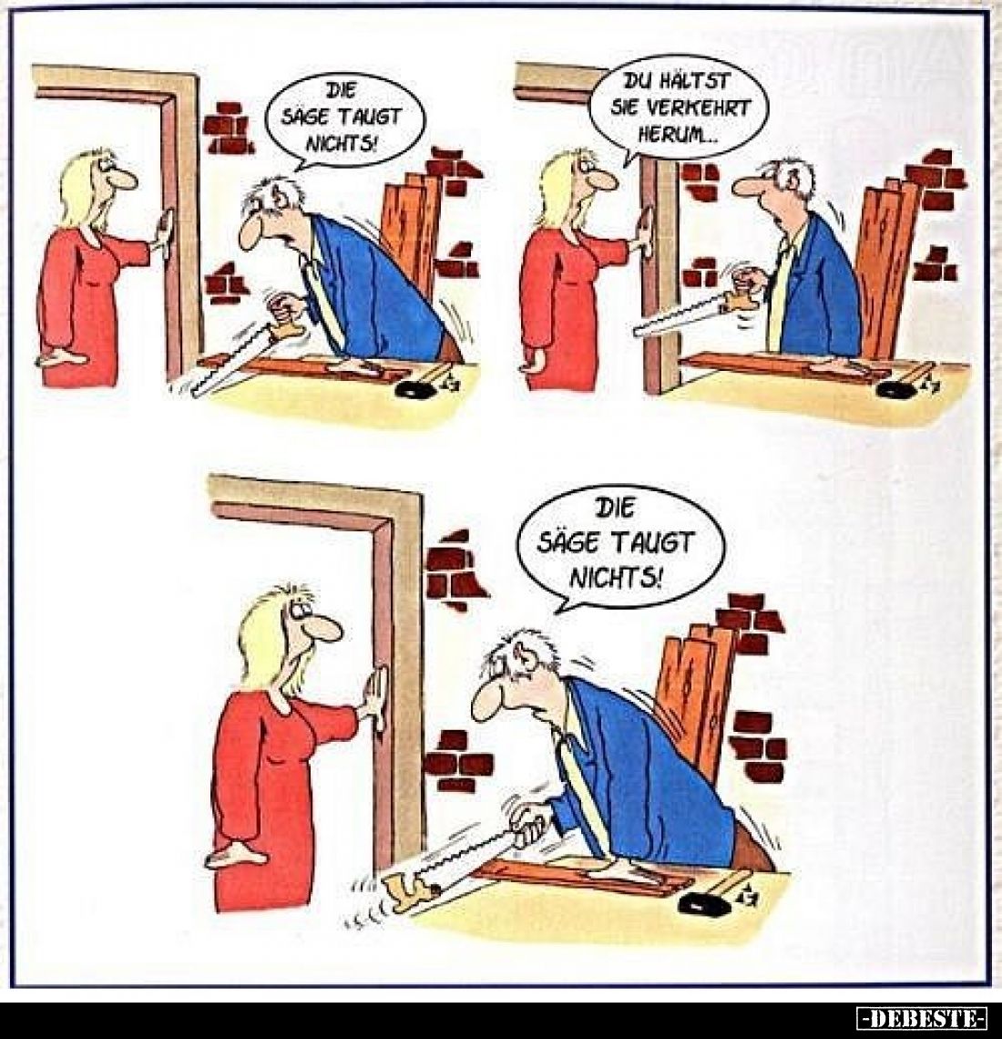 Die Säge taugt nichts! -
Du hältst sie verkehrt herum... - Die Säge taugt nichts!