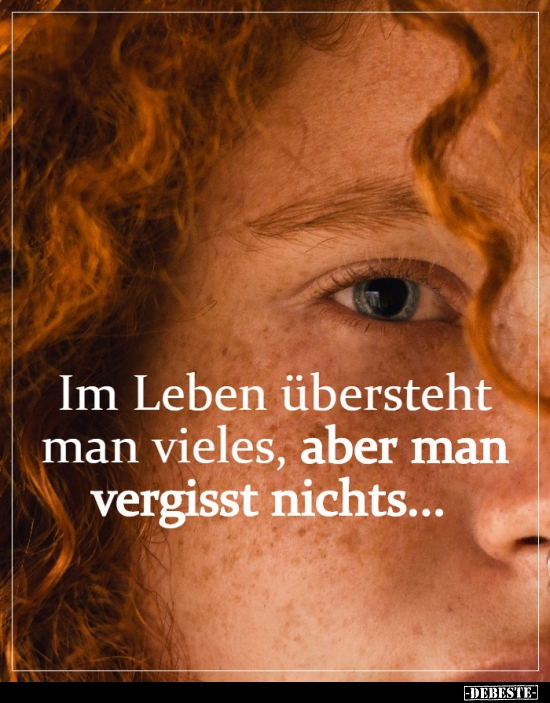 Im Leben übersteht man vieles, aber man vergisst..