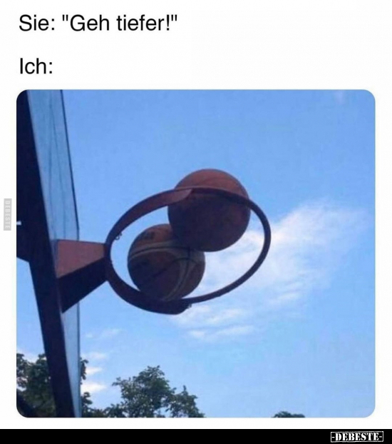 Sie: "Geh tiefer!"..