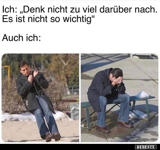 Ich: "Denk nicht zu viel darüber nach. Es ist nicht so.."