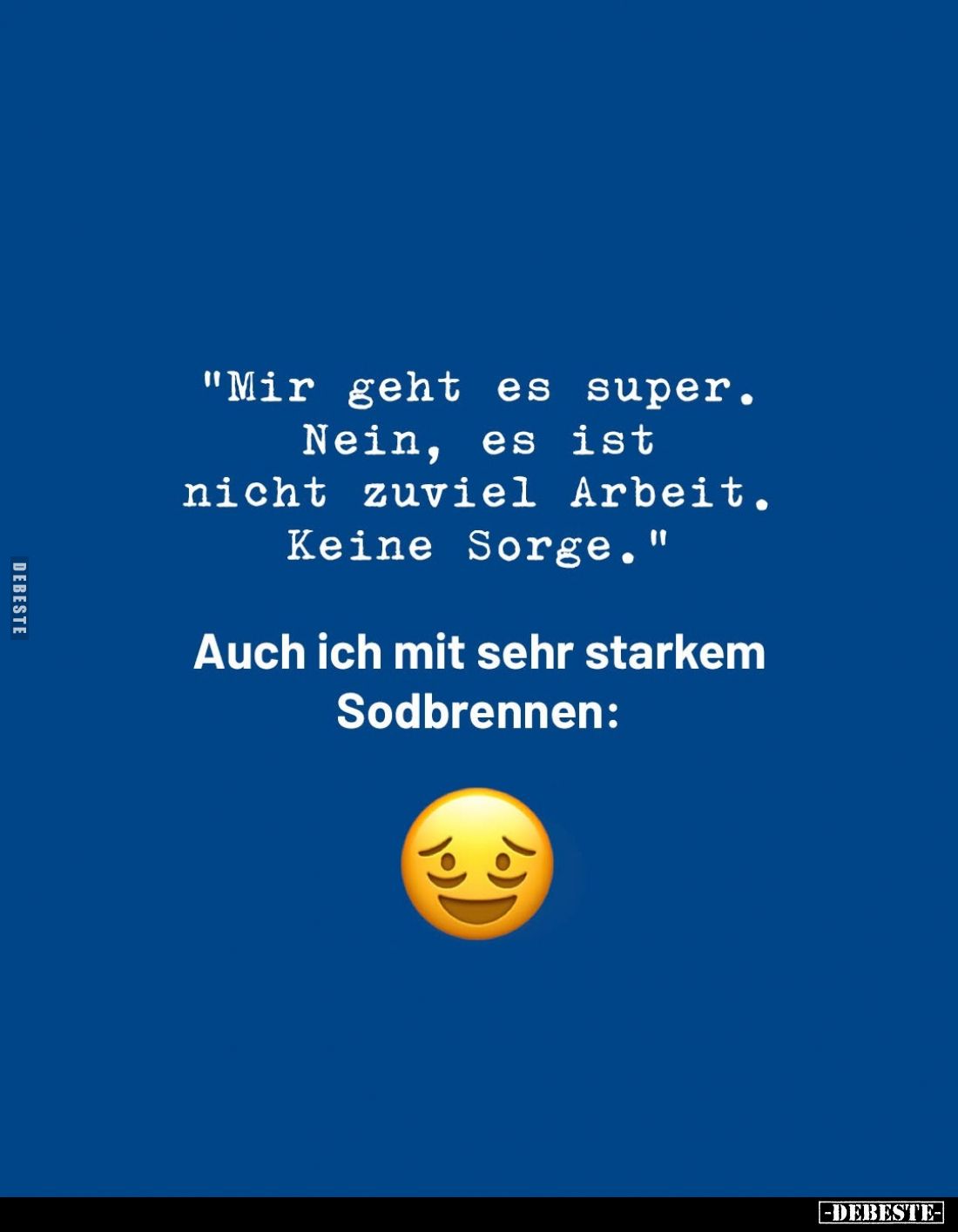 "Mir geht es super.
Nein, es ist nicht zuviel Arbeit.
Keine Sorge."
Auch ich mit sehr starkem Sodbrennen: