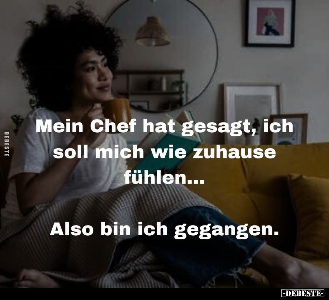 Mein Chef hat gesagt, ich soll mich wie zuhause fühlen...
Also bin ich gegangen.