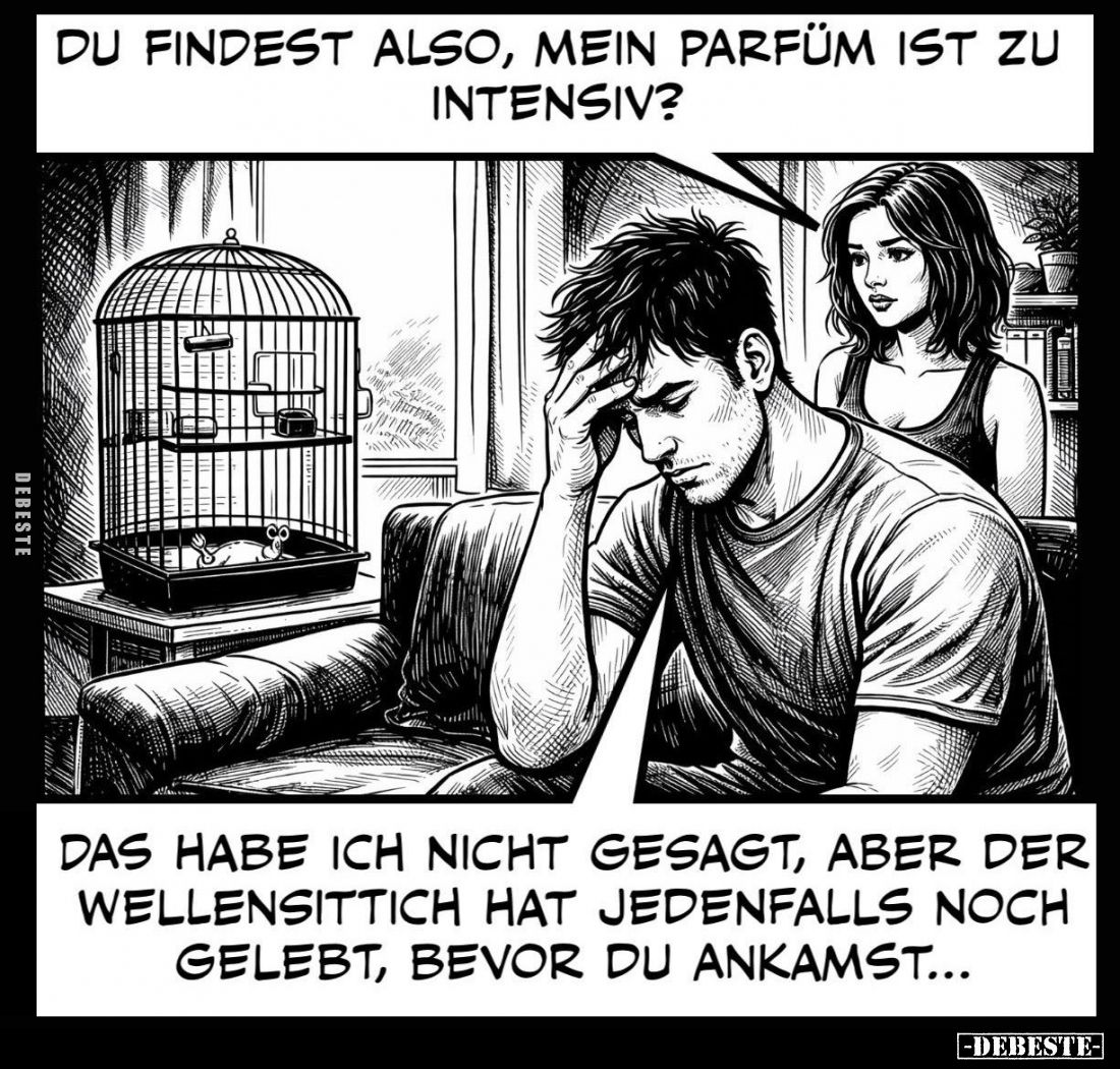 Du findest also, mein Parfüm ist zu intensiv? -
Das habe ich nicht gesagt, aber der Wellensittich hat jedenfalls noch gelebt...
