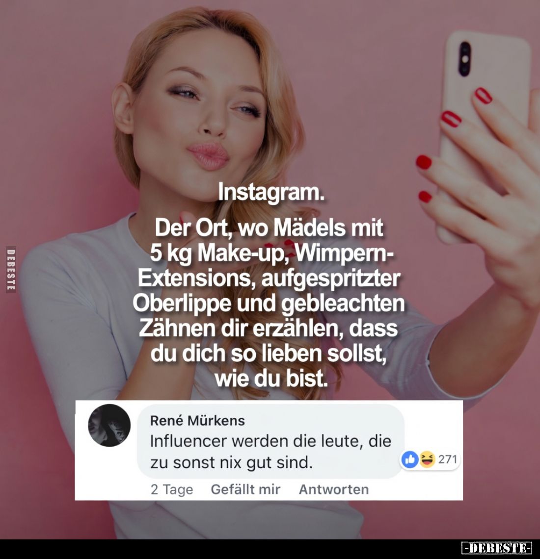 Instagram.
Der Ort, wo Mädels mit 5 kg Make-up, Wimpern-Extensions, aufgespritzter Oberlippe und gebleachten Zähnen dir erzä...