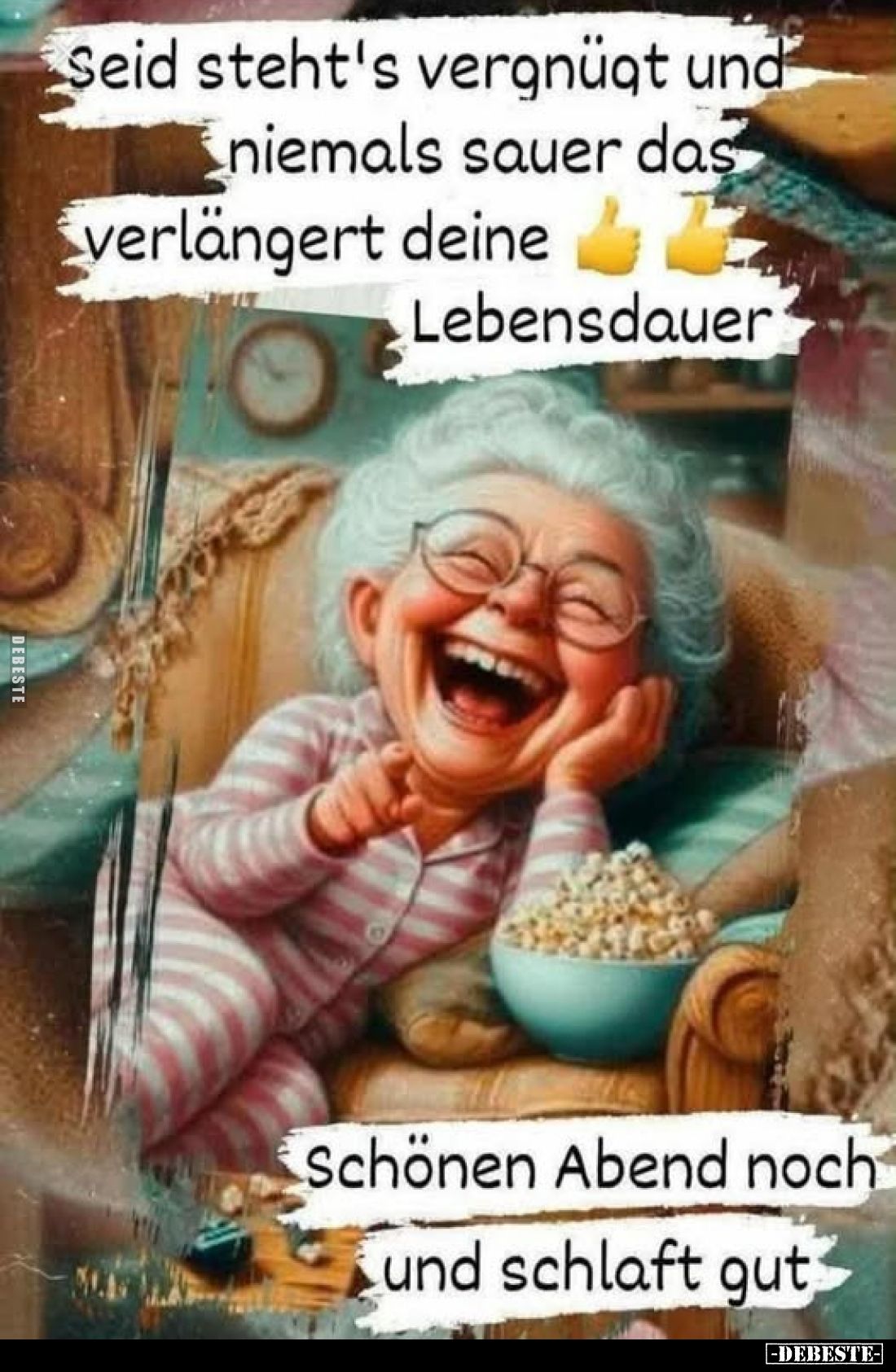 Seid steht's vergnügt und niemals sauer das verlängert deine
Lebensdauer.
Schönen Abend noch und schlaft gut.