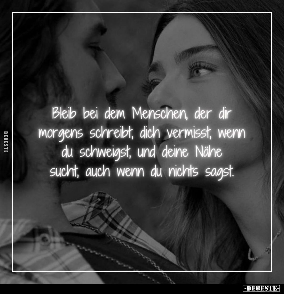Bleib bei dem Menschen, der dir morgens schreibt, dich vermisst, wenn du schweigst, und deine Nähe sucht, auch wenn du nichts...