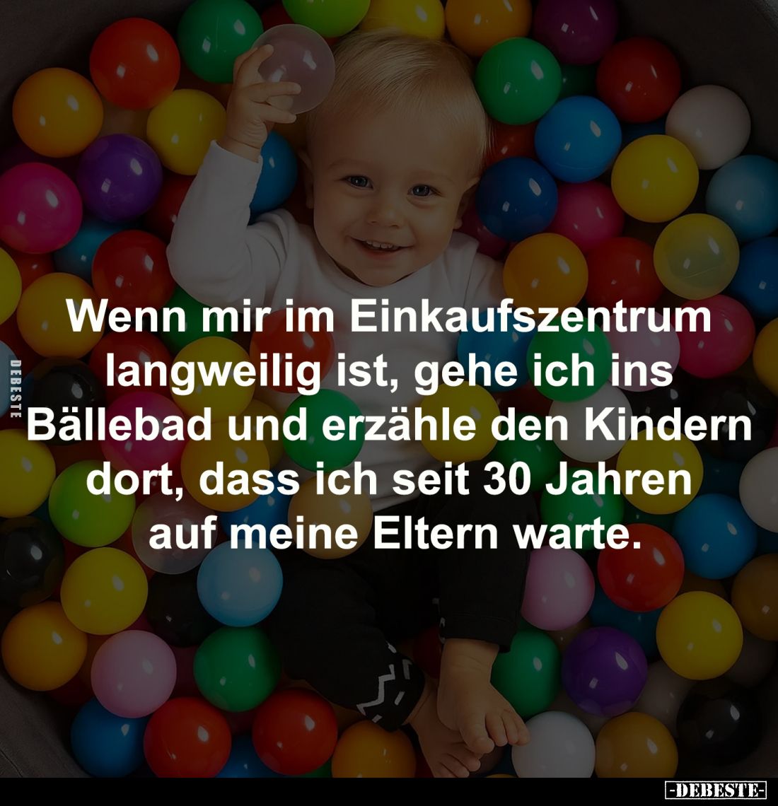 Wenn mir im Einkaufszentrum
langweilig ist, gehe ich ins
Bällebad und erzähle den Kindern
dort, dass ich seit 30 Jahren...