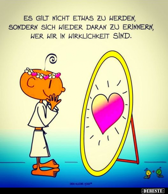 Es gilt nicht etwas zu werden, sondern sich wieder daran zu erinnern, wer wir in Wirklichkeit sind.