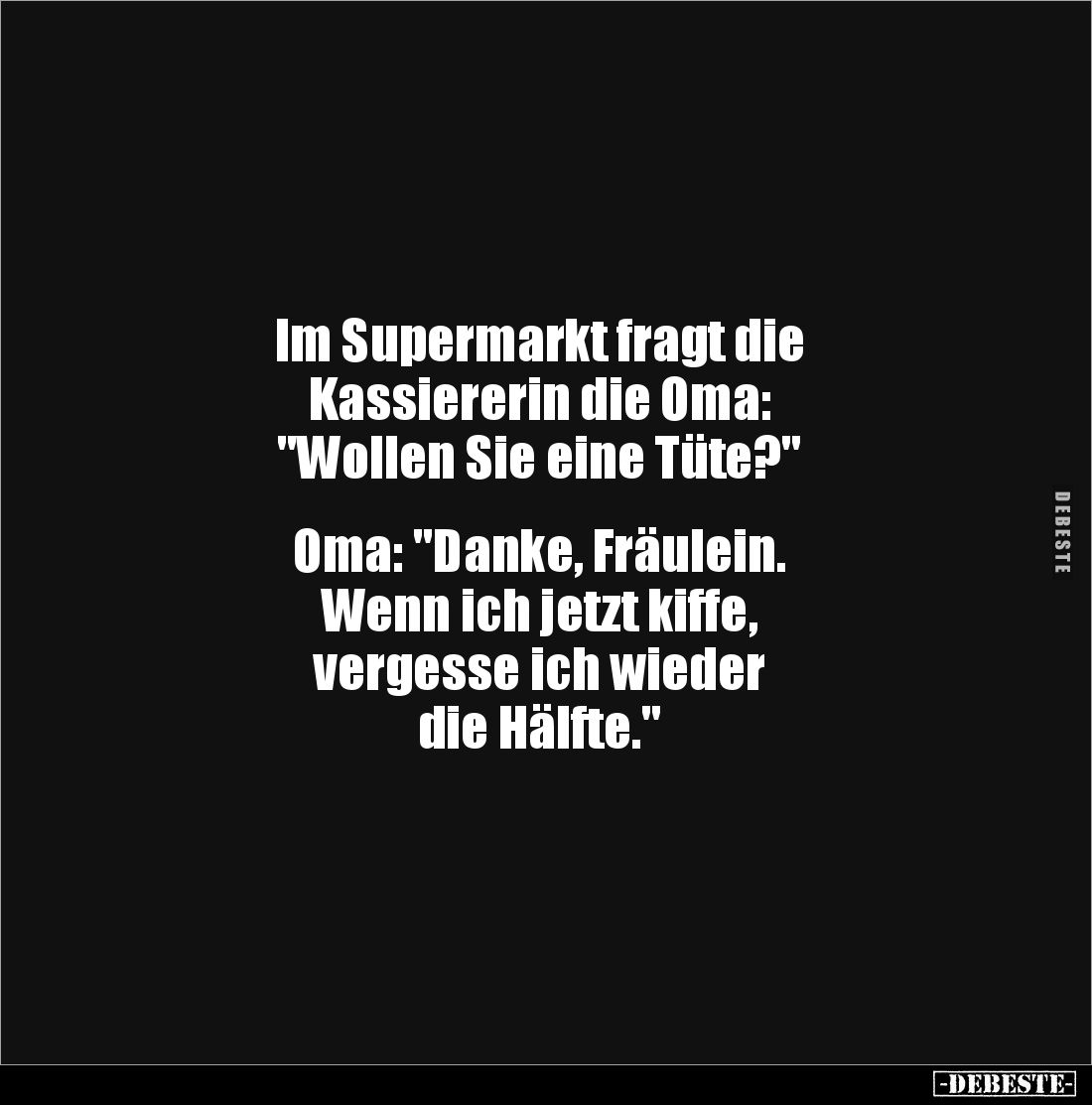 Im Supermarkt fragt die
Kassiererin die Oma:
"Wollen Sie eine Tüte?"
Oma: "Danke, Fräulein.
Wenn ic...