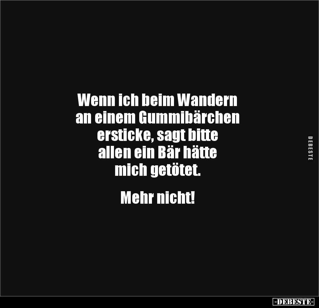 Wenn ich beim Wandern
an einem Gummibärchen
ersticke, sagt bitte
allen ein Bär hätte
mich getötet.
Mehr nicht!