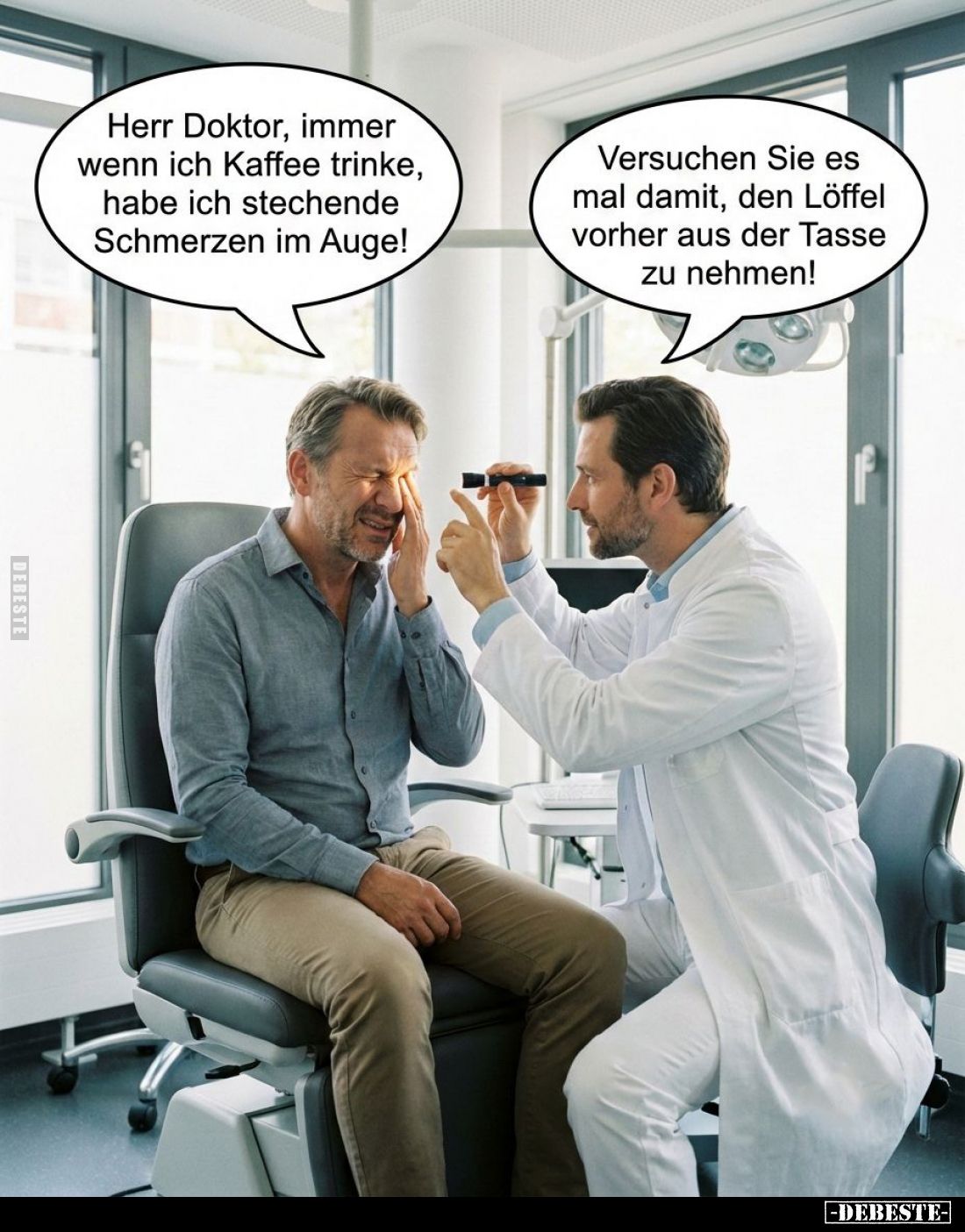 Herr Doktor, immer wenn ich Kaffee trinke, habe ich stechende Schmerzen im Auge! -
Versuchen Sie es mal damit, den Löffel vo...