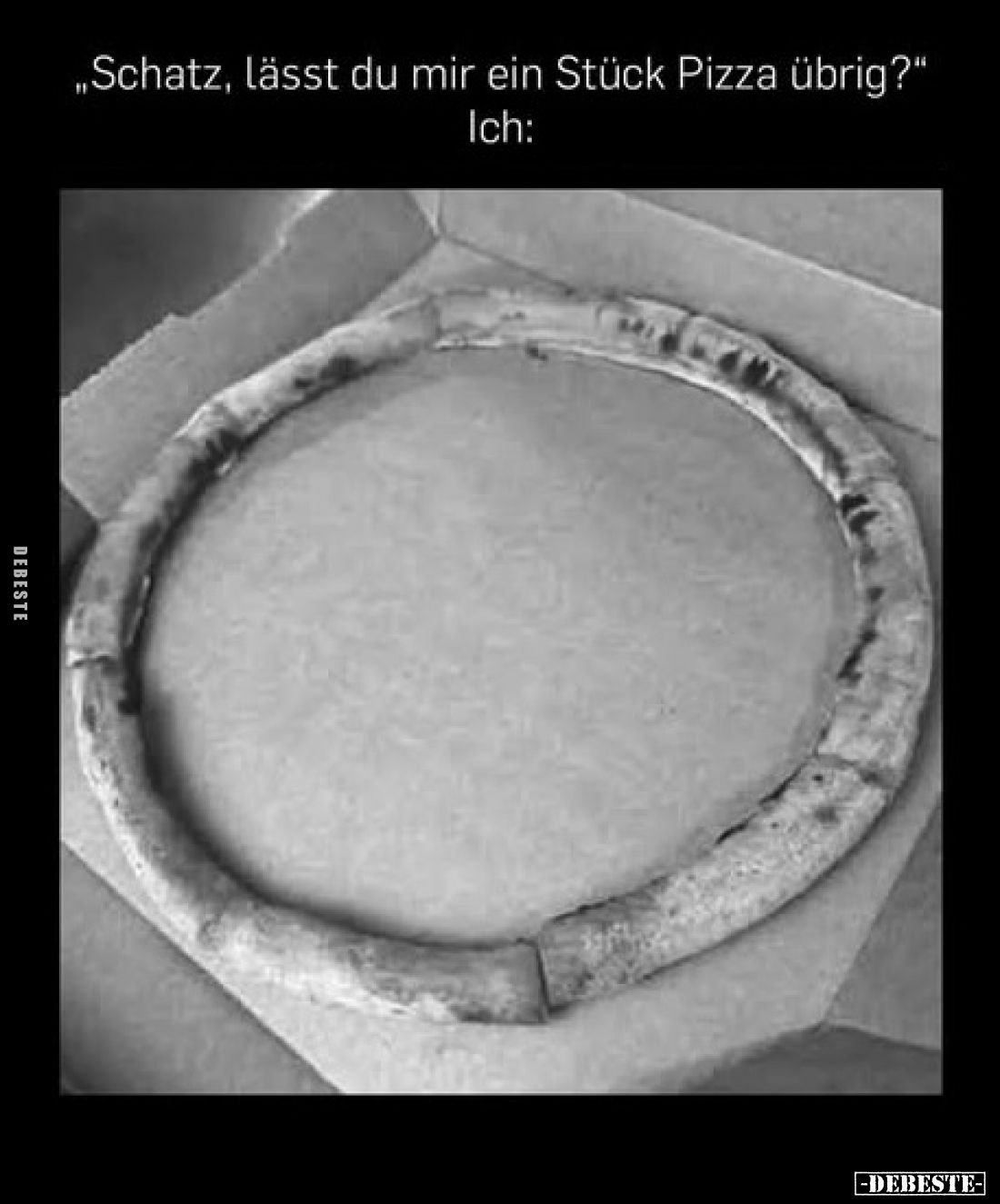 „Schatz, lässt du mir ein Stück Pizza übrig?"
Ich: