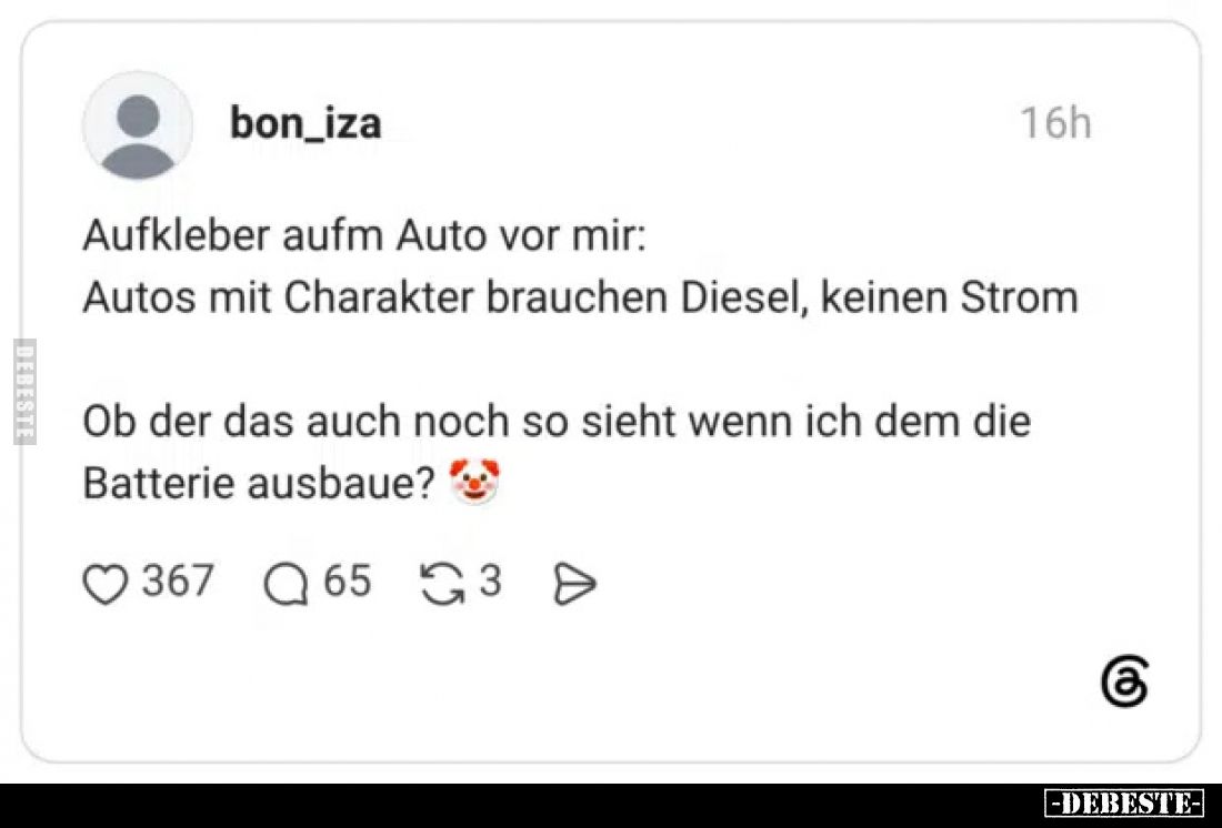 Aufkleber aufm Auto vor mir:
Autos mit Charakter brauchen Diesel, keinen Strom
Ob der das auch noch so sieht wenn ich dem d...