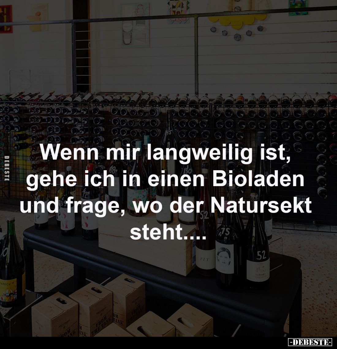 Wenn mir langweilig ist, 
gehe ich in einen Bioladen 
und frage, wo der Natursekt 
steht....