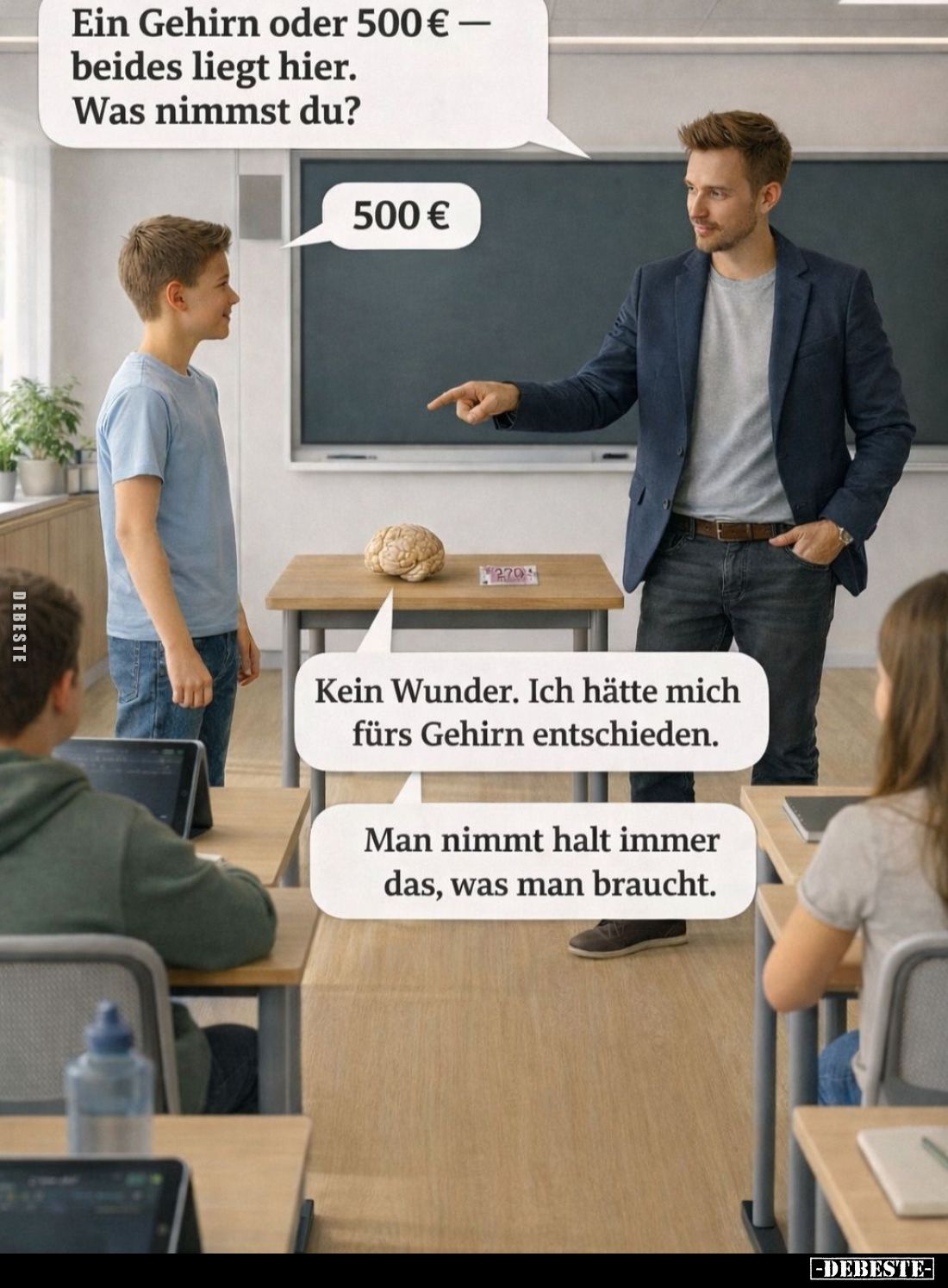 Ein Gehirn oder 500 € - beides liegt hier. 
Was nimmst du? -
500 € -
Kein Wunder. Ich hätte mich fürs Gehirn entschieden. ...