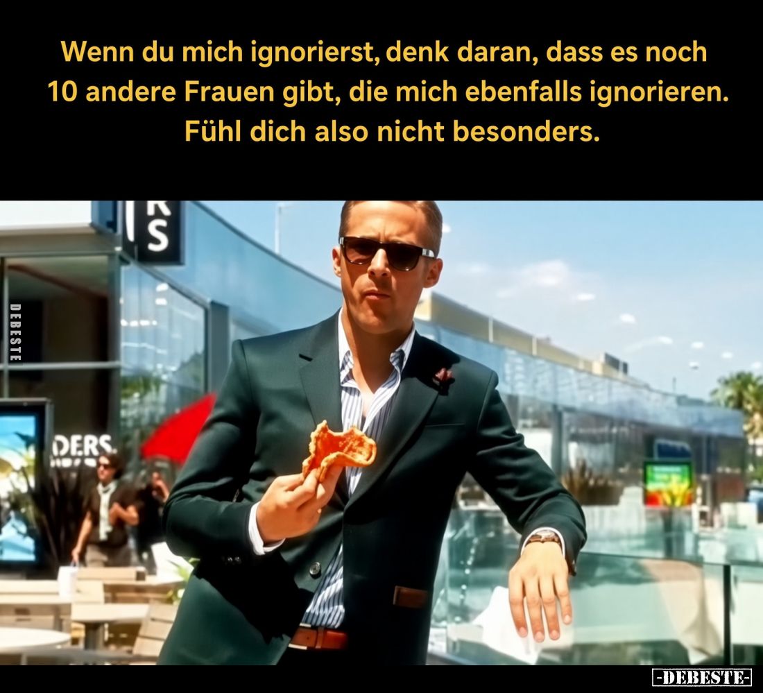 Wenn du mich ignorierst, denk daran, dass es noch 10 andere Frauen gibt, die mich ebenfalls ignorieren. Fühl dich also nicht ...
